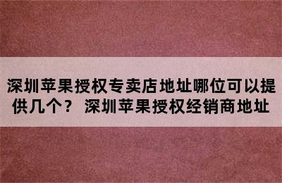 深圳苹果授权专卖店地址哪位可以提供几个？ 深圳苹果授权经销商地址